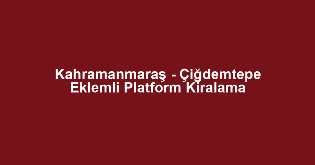 Kahramanmaraş - Çiğdemtepe Eklemli Platform Kiralama