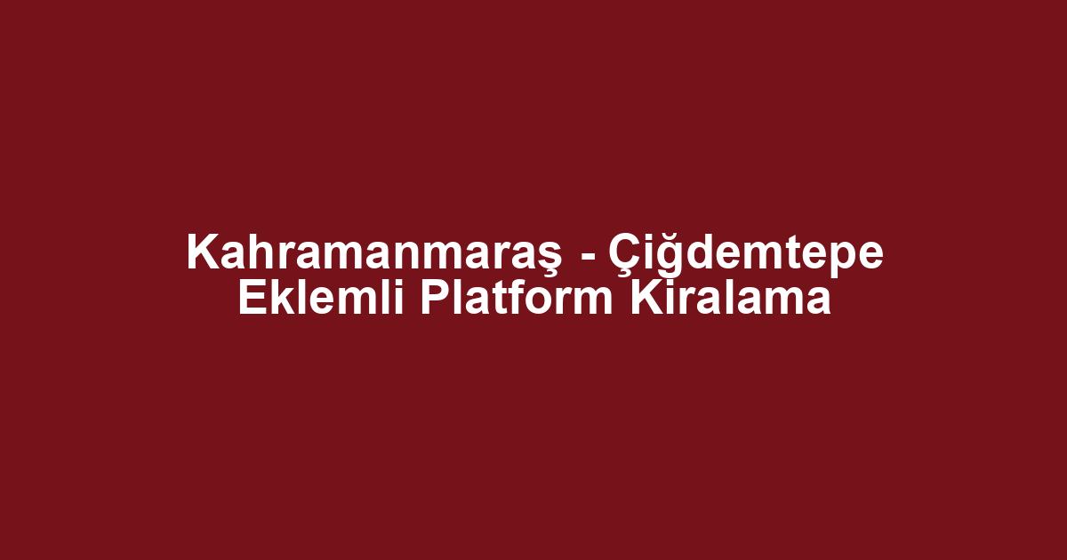 Kahramanmaraş - Çiğdemtepe Eklemli Platform Kiralama