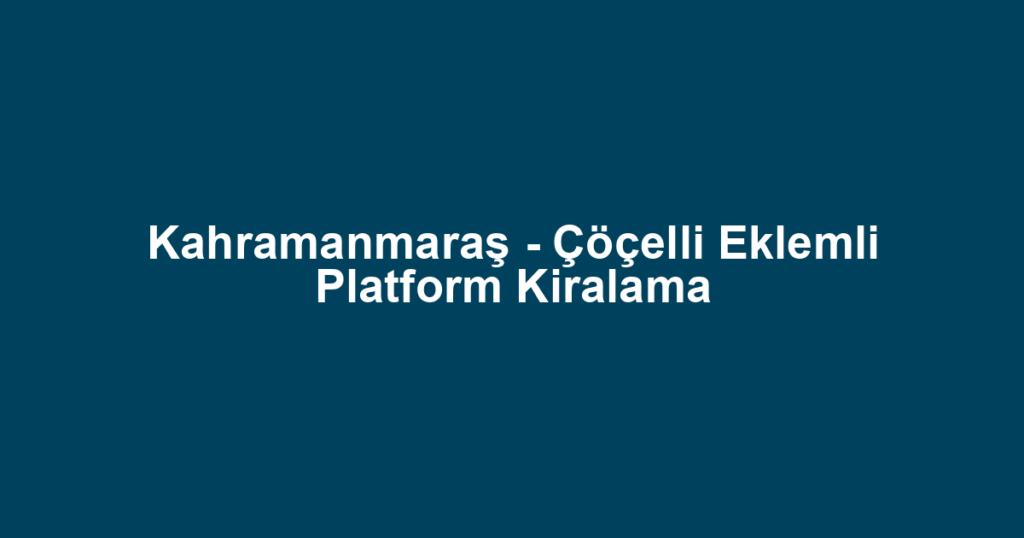Kahramanmaraş - Çöçelli Eklemli Platform Kiralama