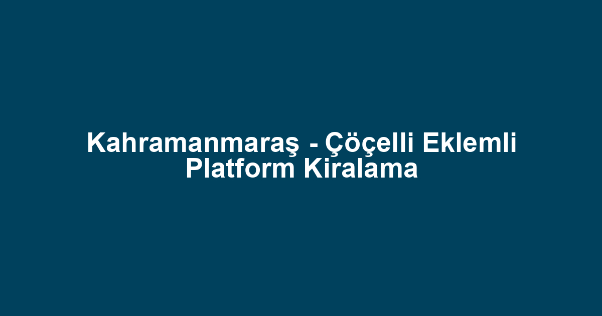 Kahramanmaraş - Çöçelli Eklemli Platform Kiralama