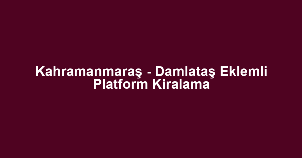 Kahramanmaraş - Damlataş Eklemli Platform Kiralama