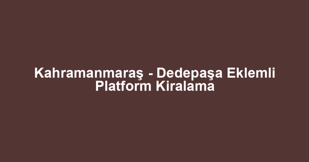 Kahramanmaraş - Dedepaşa Eklemli Platform Kiralama