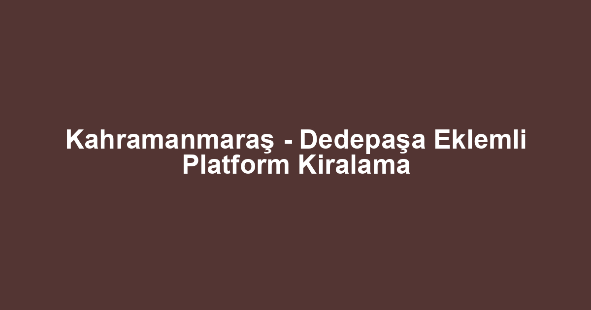 Kahramanmaraş - Dedepaşa Eklemli Platform Kiralama