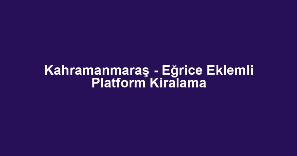 Kahramanmaraş - Eğrice Eklemli Platform Kiralama