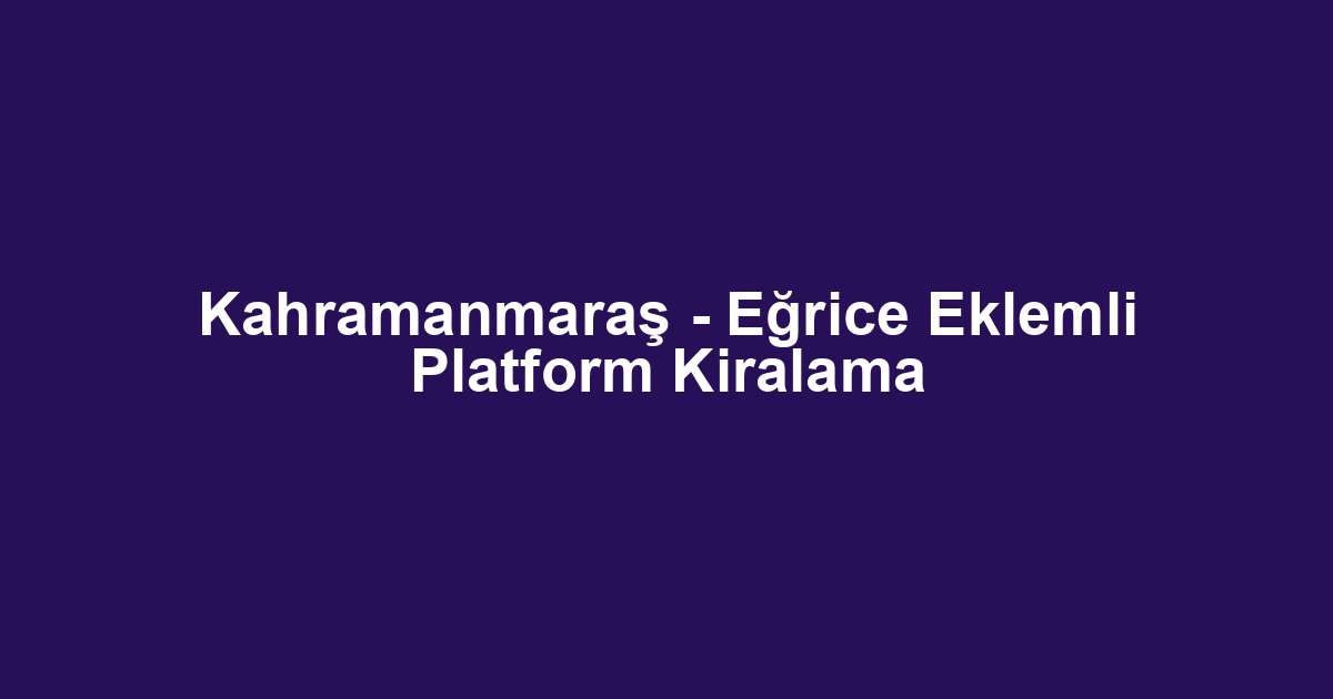 Kahramanmaraş - Eğrice Eklemli Platform Kiralama