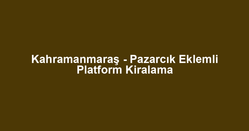 Kahramanmaraş - Pazarcık Eklemli Platform Kiralama