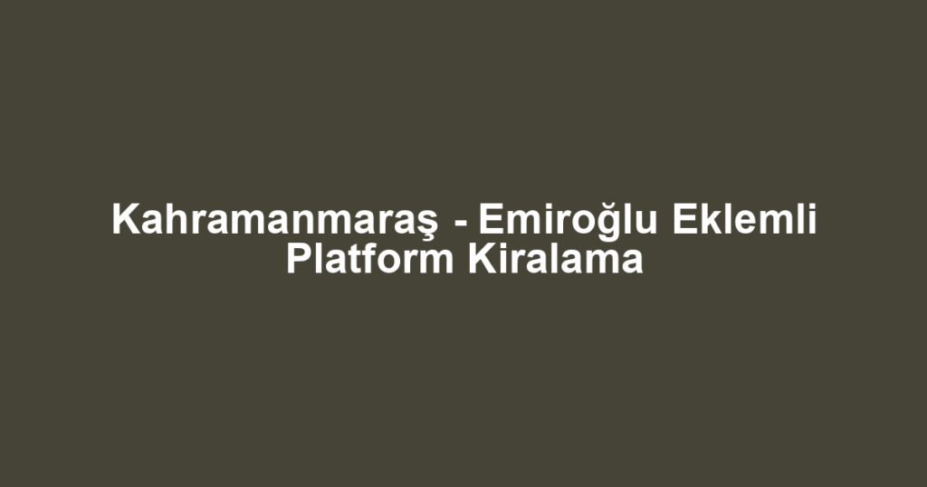 Kahramanmaraş - Emiroğlu Eklemli Platform Kiralama