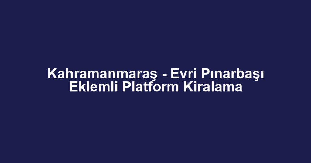 Kahramanmaraş - Evri Pınarbaşı Eklemli Platform Kiralama