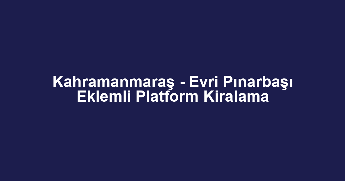 Kahramanmaraş - Evri Pınarbaşı Eklemli Platform Kiralama