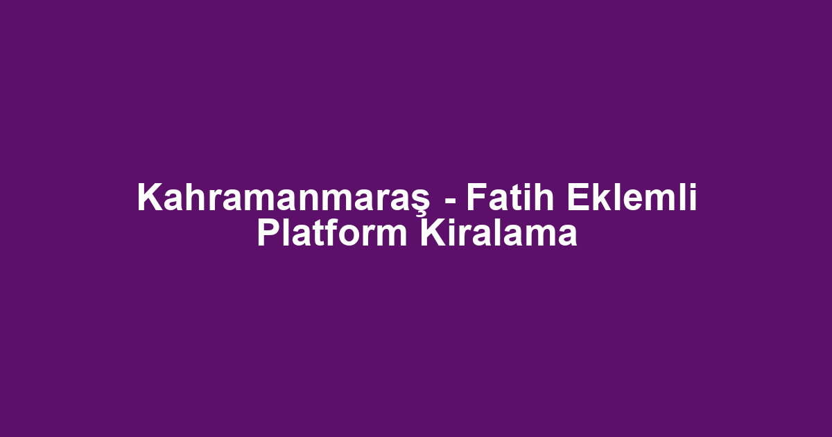 Kahramanmaraş - Fatih Eklemli Platform Kiralama