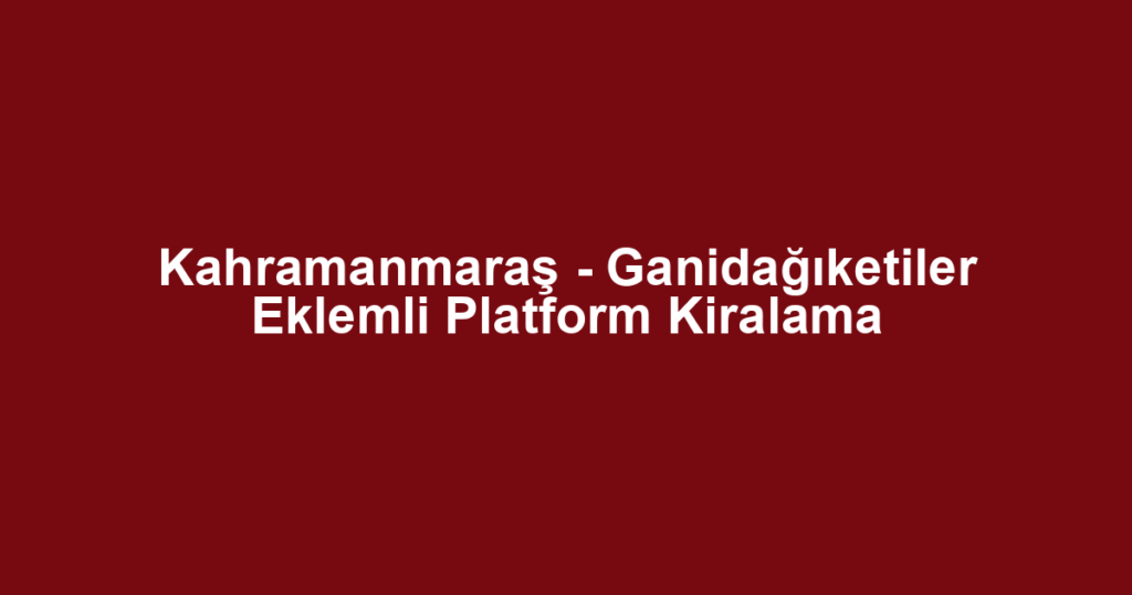 Kahramanmaraş - Ganidağıketiler Eklemli Platform Kiralama