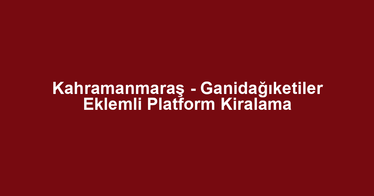 Kahramanmaraş - Ganidağıketiler Eklemli Platform Kiralama