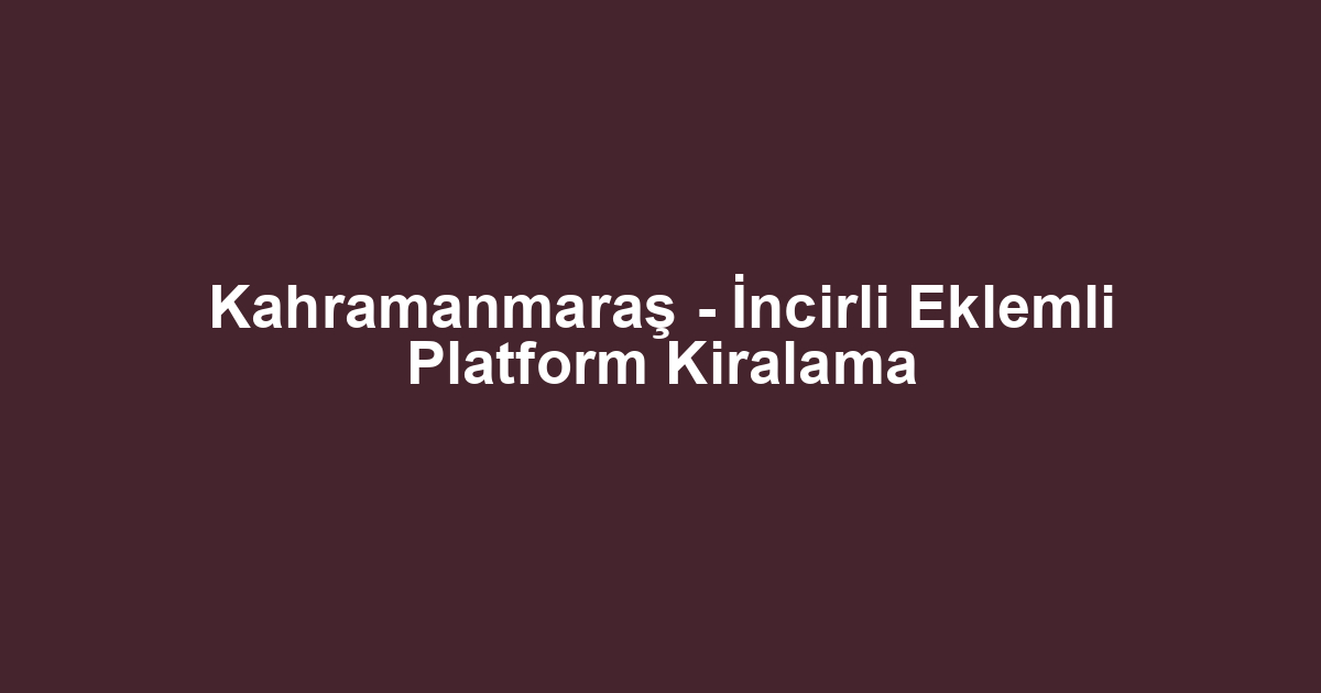 Kahramanmaraş - İncirli Eklemli Platform Kiralama