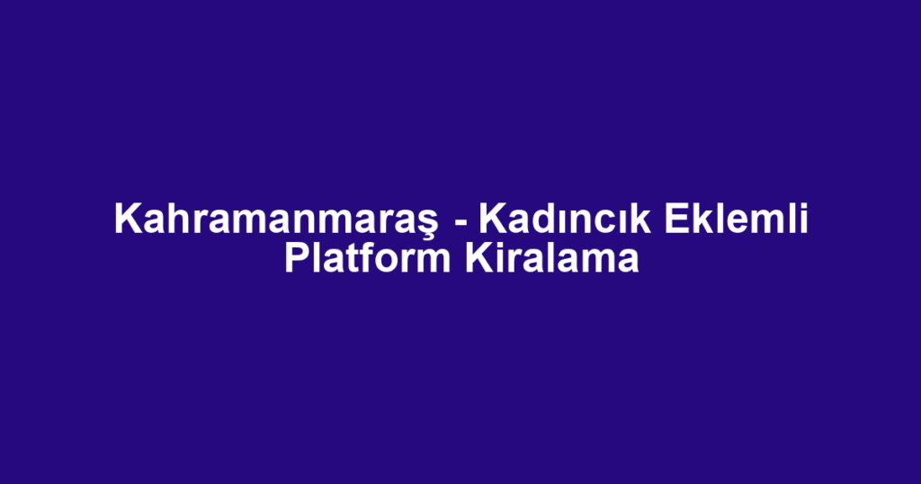 Kahramanmaraş - Kadıncık Eklemli Platform Kiralama