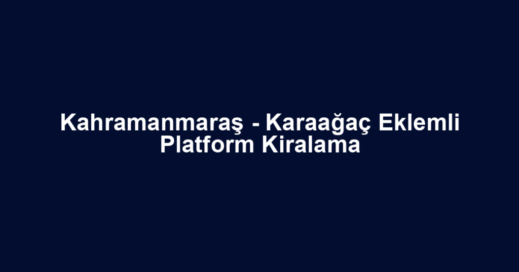 Kahramanmaraş - Karaağaç Eklemli Platform Kiralama