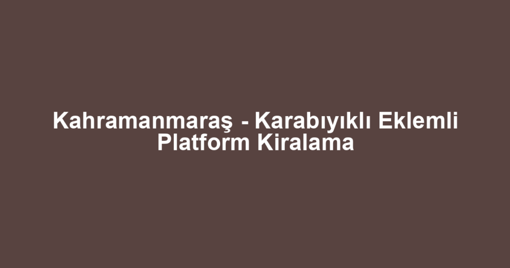Kahramanmaraş - Karabıyıklı Eklemli Platform Kiralama