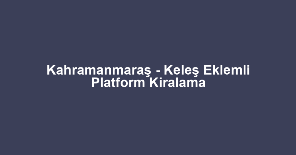 Kahramanmaraş - Keleş Eklemli Platform Kiralama