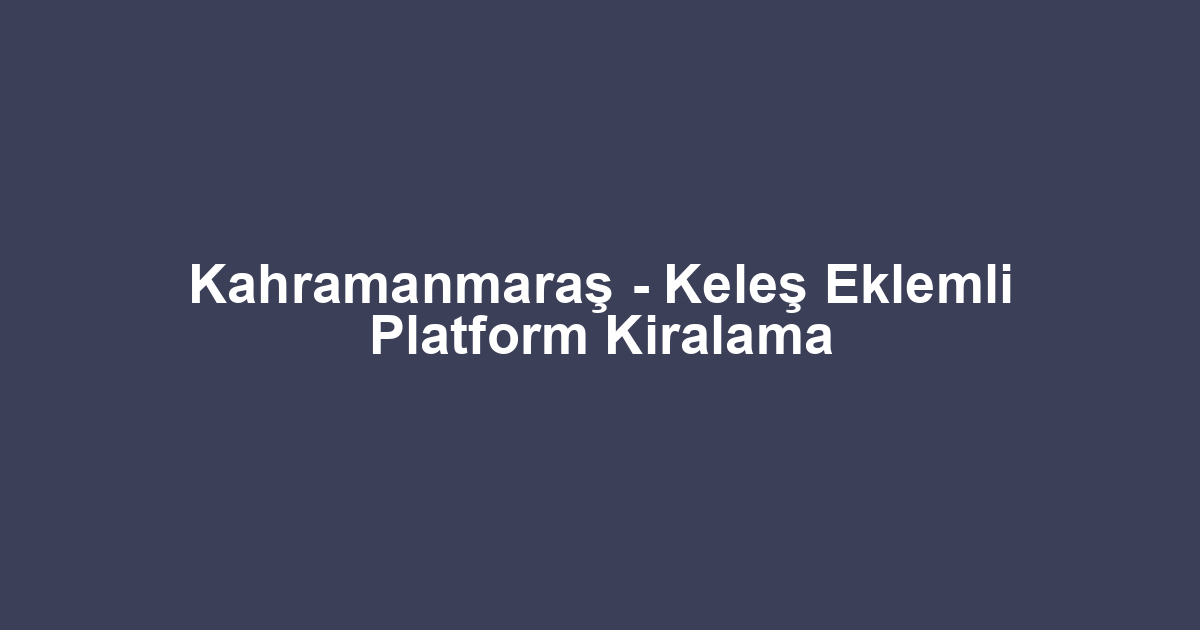 Kahramanmaraş - Keleş Eklemli Platform Kiralama
