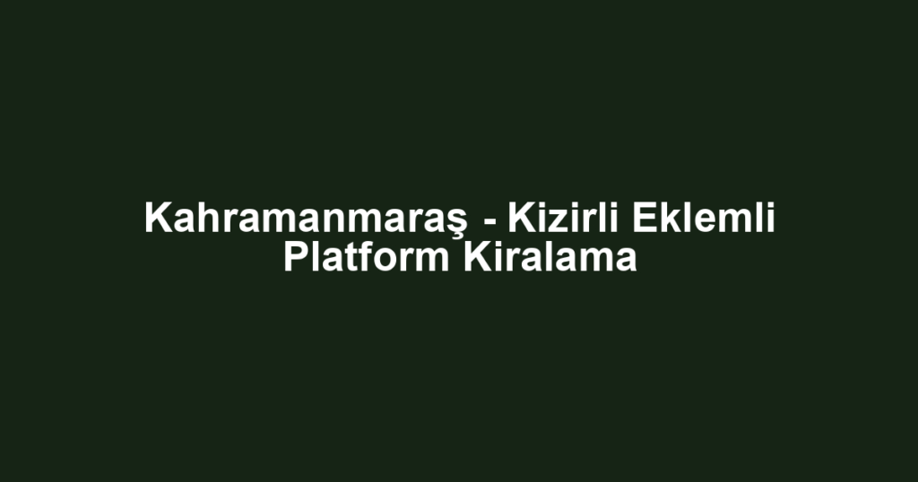 Kahramanmaraş - Kizirli Eklemli Platform Kiralama