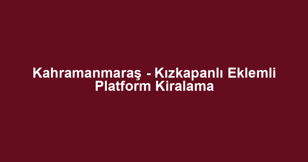 Kahramanmaraş - Kızkapanlı Eklemli Platform Kiralama