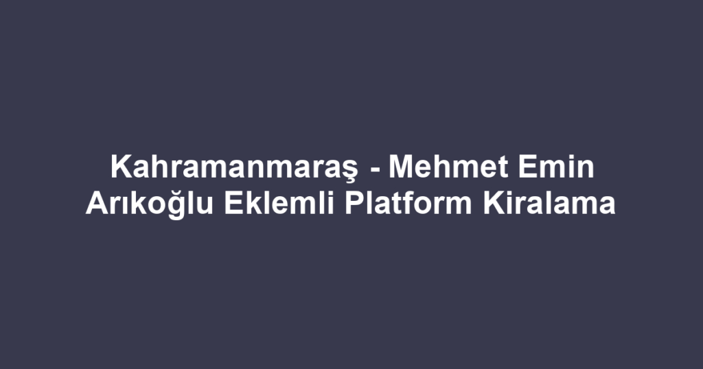 Kahramanmaraş - Mehmet Emin Arıkoğlu Eklemli Platform Kiralama