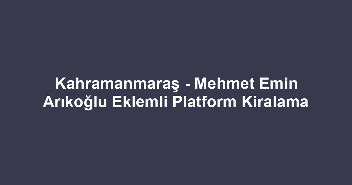Kahramanmaraş - Mehmet Emin Arıkoğlu Eklemli Platform Kiralama