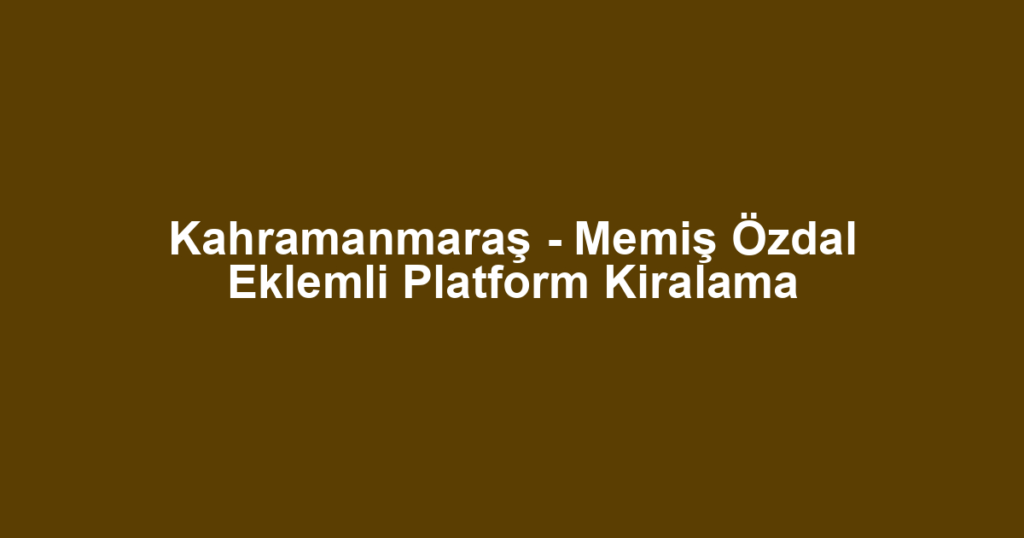 Kahramanmaraş - Memiş Özdal Eklemli Platform Kiralama