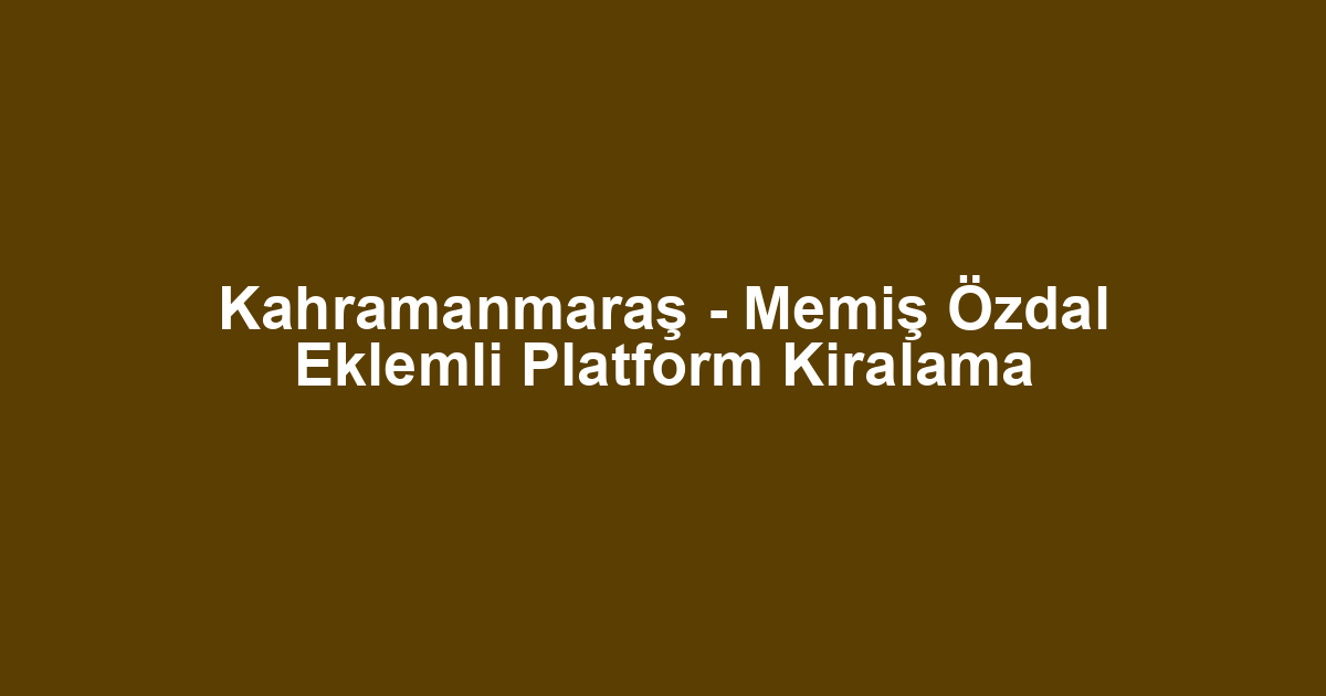 Kahramanmaraş - Memiş Özdal Eklemli Platform Kiralama