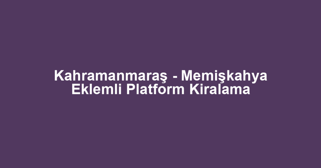 Kahramanmaraş - Memişkahya Eklemli Platform Kiralama