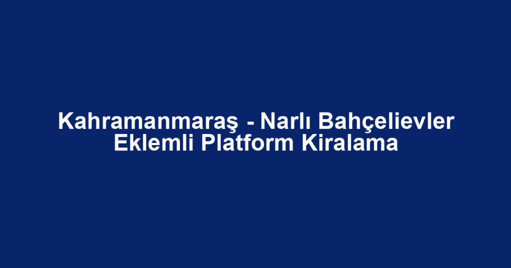 Kahramanmaraş - Narlı Bahçelievler Eklemli Platform Kiralama