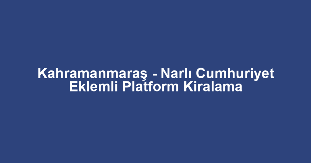 Kahramanmaraş - Narlı Cumhuriyet Eklemli Platform Kiralama