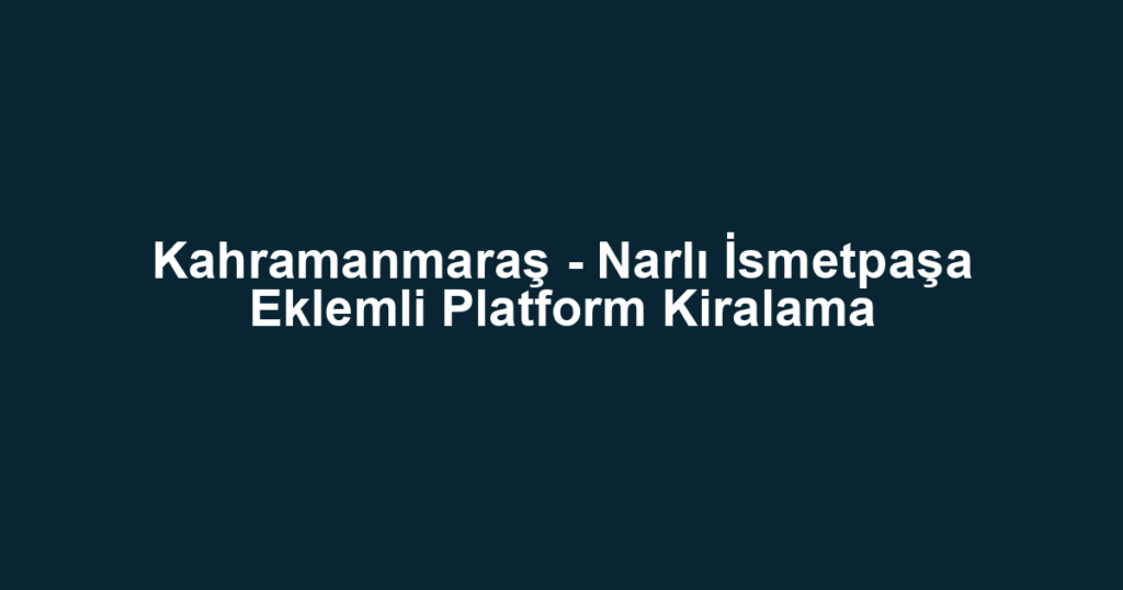 Kahramanmaraş - Narlı İsmetpaşa Eklemli Platform Kiralama