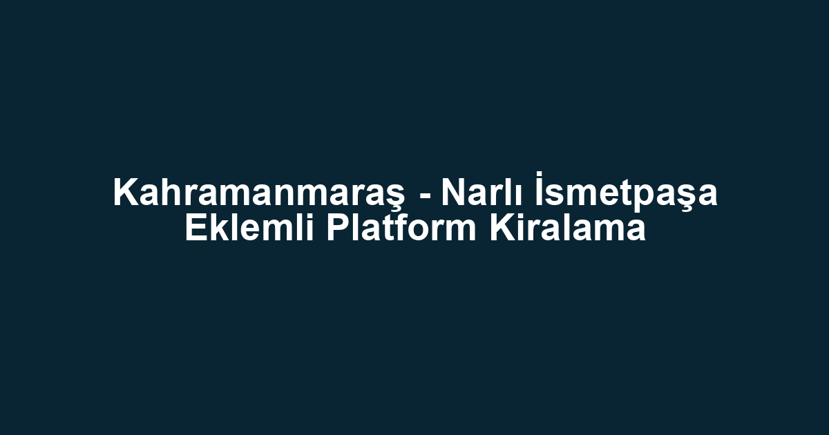 Kahramanmaraş - Narlı İsmetpaşa Eklemli Platform Kiralama