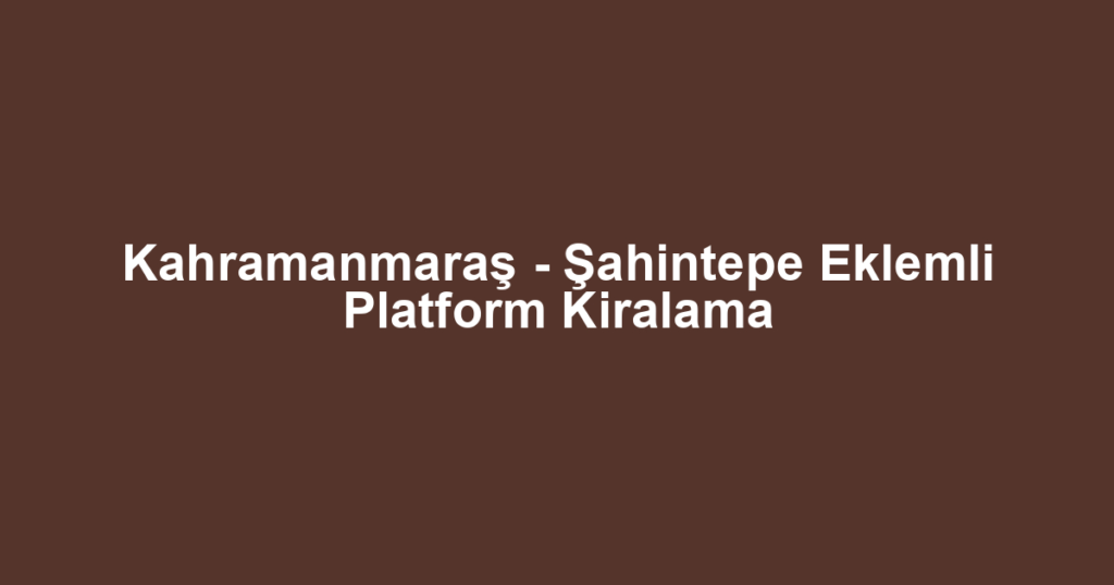 Kahramanmaraş - Şahintepe Eklemli Platform Kiralama