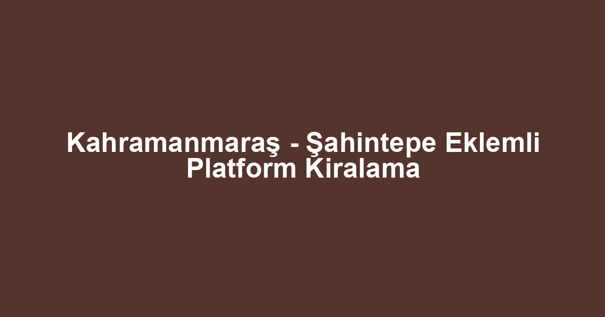 Kahramanmaraş - Şahintepe Eklemli Platform Kiralama