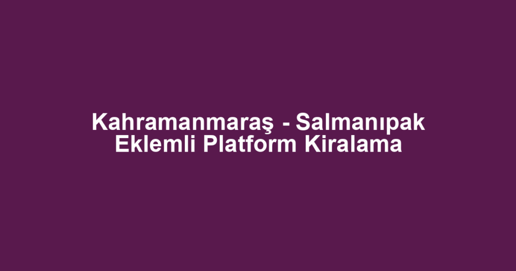 Kahramanmaraş - Salmanıpak Eklemli Platform Kiralama