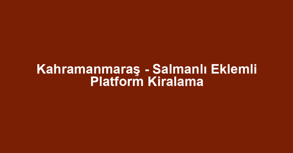 Kahramanmaraş - Salmanlı Eklemli Platform Kiralama