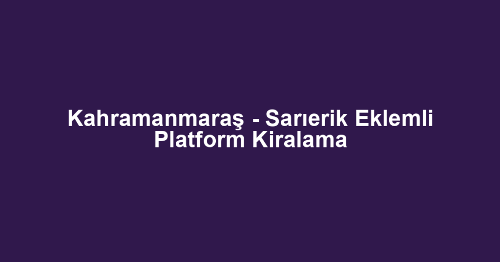Kahramanmaraş - Sarıerik Eklemli Platform Kiralama