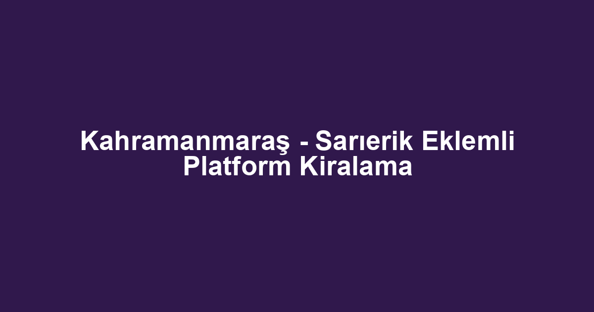 Kahramanmaraş - Sarıerik Eklemli Platform Kiralama