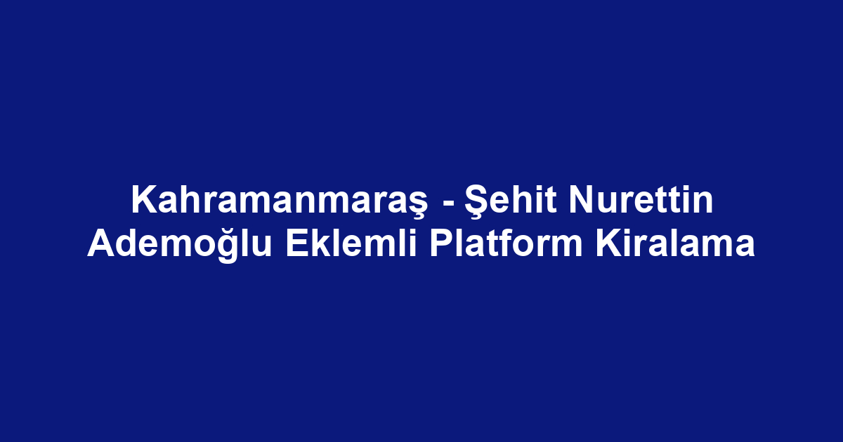 Kahramanmaraş - Şehit Nurettin Ademoğlu Eklemli Platform Kiralama