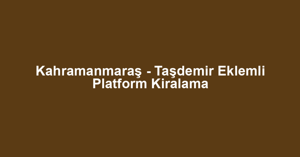 Kahramanmaraş - Taşdemir Eklemli Platform Kiralama