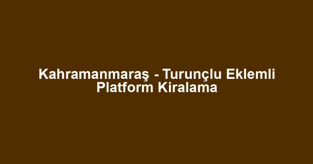 Kahramanmaraş - Turunçlu Eklemli Platform Kiralama