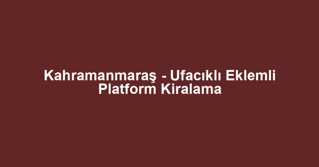 Kahramanmaraş - Ufacıklı Eklemli Platform Kiralama