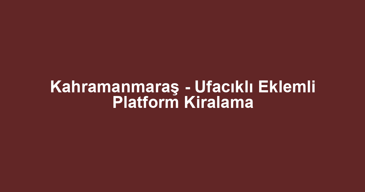 Kahramanmaraş - Ufacıklı Eklemli Platform Kiralama