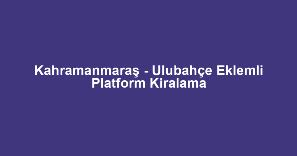 Kahramanmaraş - Ulubahçe Eklemli Platform Kiralama
