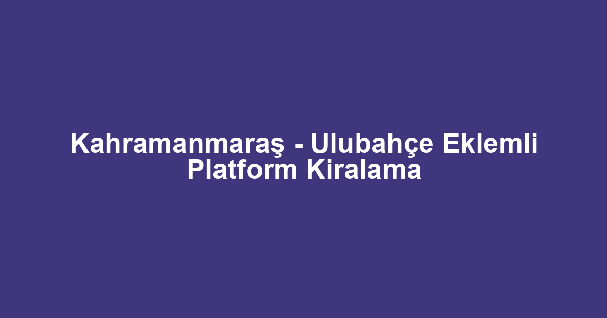 Kahramanmaraş - Ulubahçe Eklemli Platform Kiralama