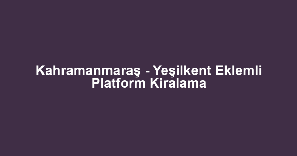 Kahramanmaraş - Yeşilkent Eklemli Platform Kiralama