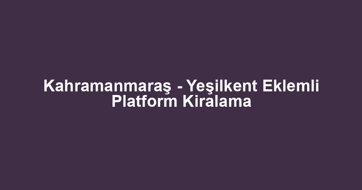 Kahramanmaraş - Yeşilkent Eklemli Platform Kiralama