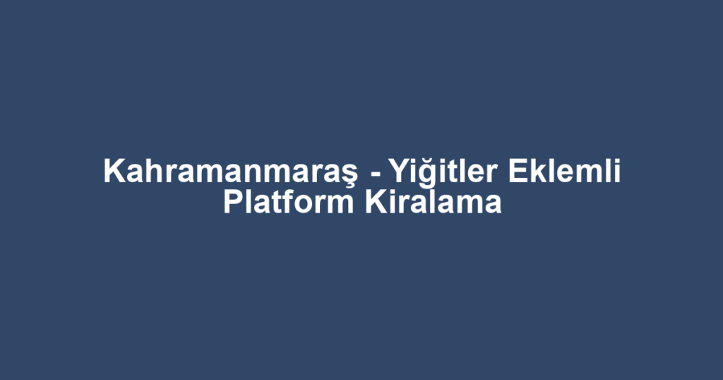Kahramanmaraş - Yiğitler Eklemli Platform Kiralama
