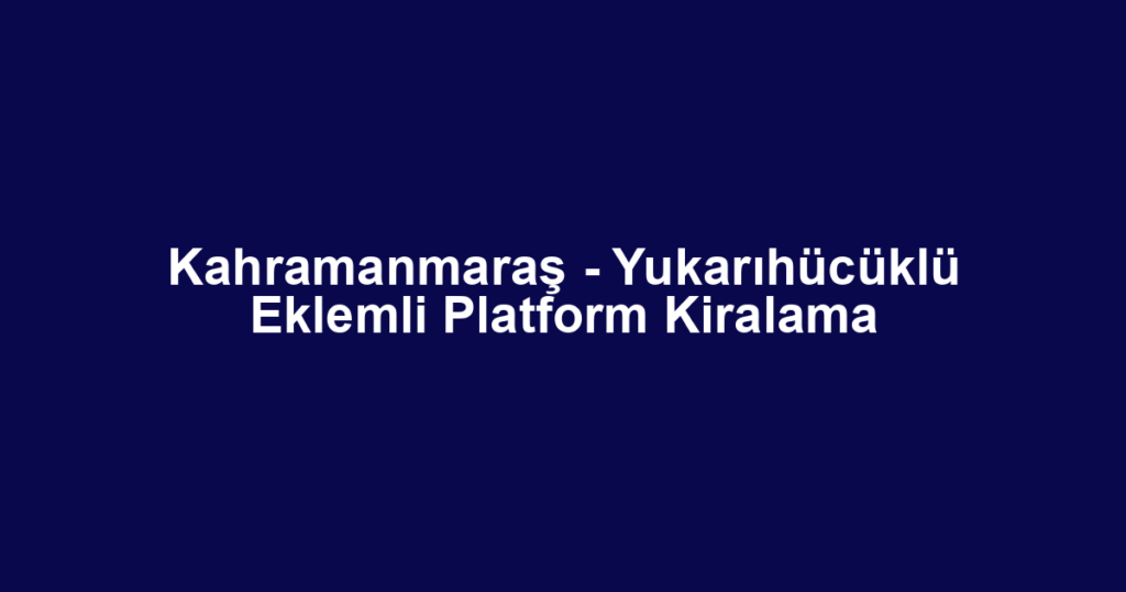 Kahramanmaraş - Yukarıhücüklü Eklemli Platform Kiralama